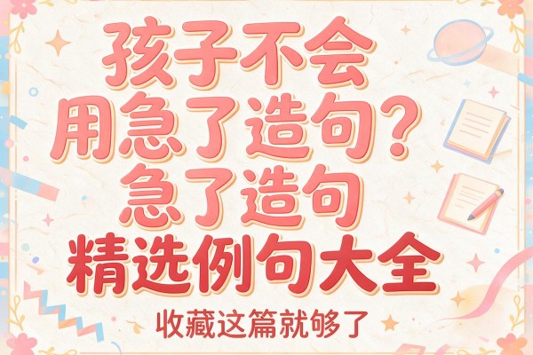 孩子不会用急了造句？急了造句精选例句大全，收藏这篇就够了