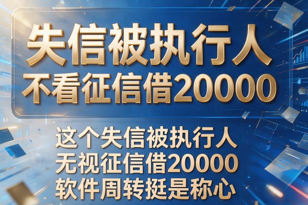 失信被执行人不看征信借20000，探寻​这五个失信被执行人无视征信借20000的软件周转挺是称心