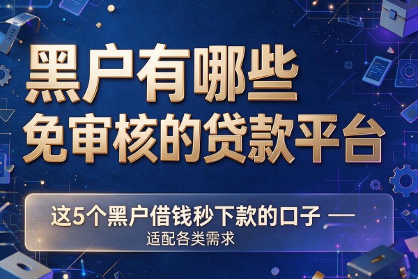 黑户有哪些免审核的贷款平台,这5个黑户借钱秒下款的口子适配各类需求
