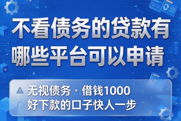 不看债务的贷款有哪些平台可以申请,这几家无视债务借钱1000好下款的口子快人一步