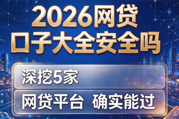 2026网贷口子大全安全吗,深挖5家网贷平台确实能过