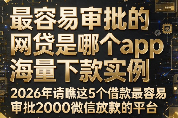 最容易审批的网贷是哪个app海量下款实例,2026年请瞧这5个借款最容易审批2000微信放款的平台
