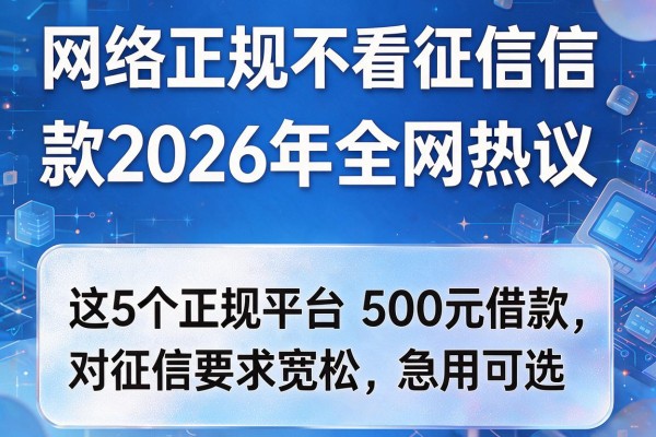 网络正规不看征信借款2026年全网热议，这5个正规平台500元借款对征信要求宽松急用可选