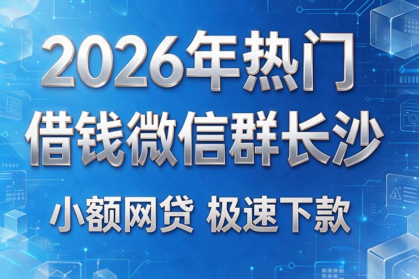 2026年热门借钱微信群长沙,小额网贷极速下款