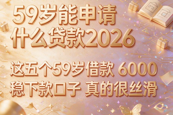 59岁能申请什么贷款2026,这五个59岁借款6000稳下款口子真的很丝滑