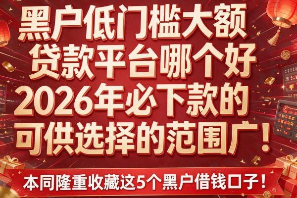 黑户低门槛大额贷款平台哪个好2026年必下款的可供选择的范围广!,本文隆重收藏这5个黑户借钱口子!