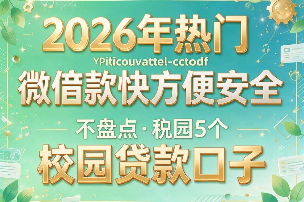 2026年热门微信借款快方便安全,盘点5个校园贷款口子