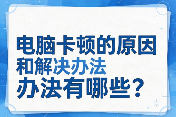 电脑卡顿的原因和解决办法有哪些?