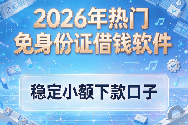 2026年热门免身份证借钱软件,稳定小额下款口子