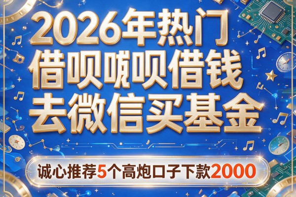 2026年热门借呗借钱去微信买基金,诚心推荐5个高炮口子下款2000