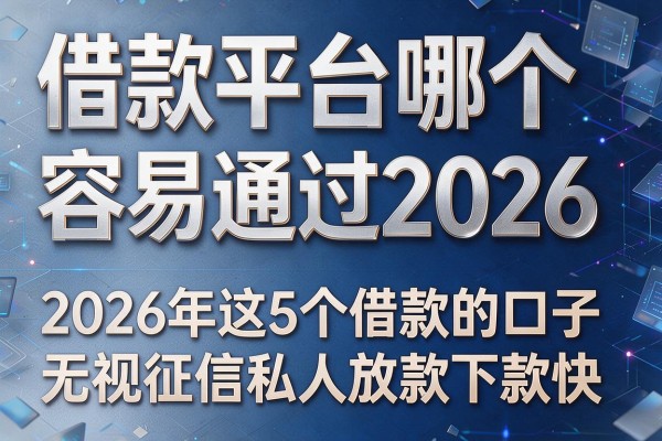 借款平台哪个容易通过2026,2026年这5个借款的口子无视征信私人放款下款快当