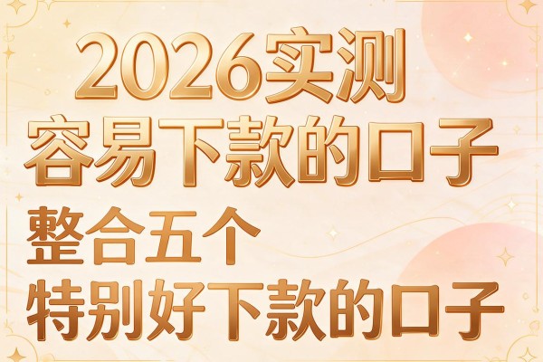 2026实测容易下款的口子,整合五个特别好下款的口子