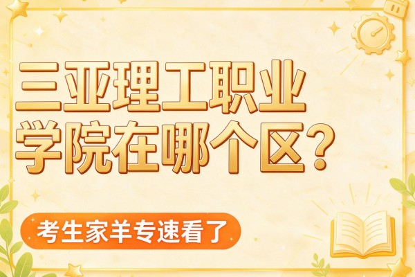 三亚理工职业学院在哪个区?答案来了,考生家长速看