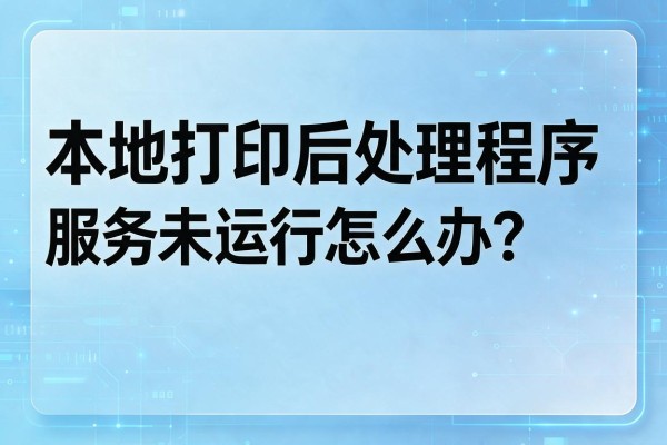 本地打印后处理程序服务未运行怎么办?