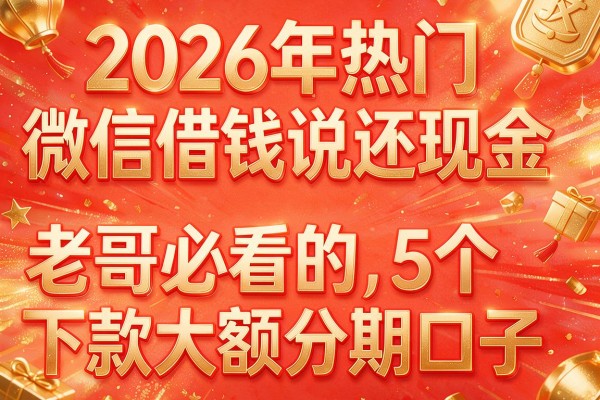 2026年热门微信借钱说还现金，老哥必看的5个下款大额分期口子