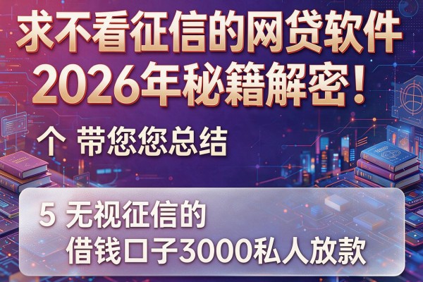 求不看征信的网贷软件2026年秘籍解密!带您总结5个无视征信的借钱口子3000私人放款