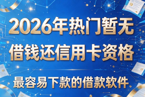 2026年热门暂无借钱还信用卡资格,最容易下款的借款软件