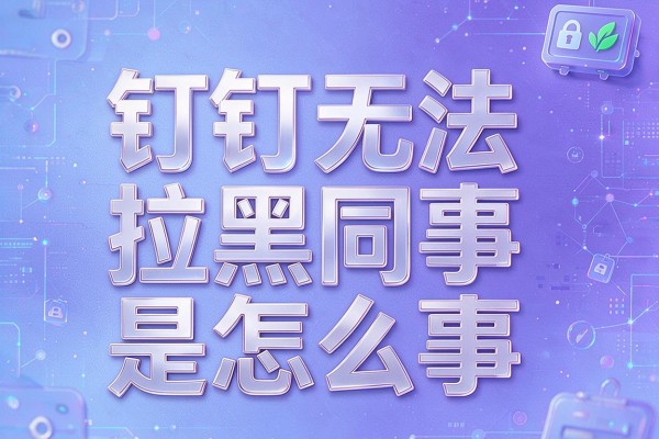 钉钉无法拉黑同事是怎么回事