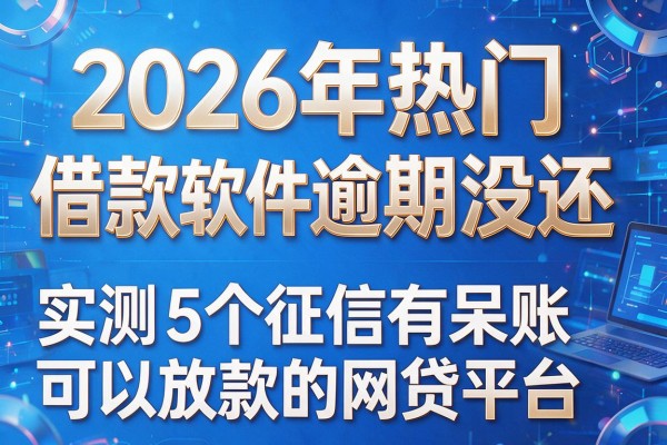 2026年热门借款软件逾期没还,实测5个征信有呆账可以放款的网贷平台
