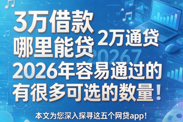3万借款哪里能贷2026年容易通过的有很多可选的数量！，本文为您深入探寻这五个网贷app！