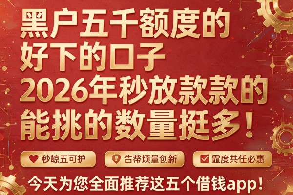 黑户五千额度的好下的口子2026年秒放款的能挑的数量挺多！，今天为您全面推荐这五个借钱app！