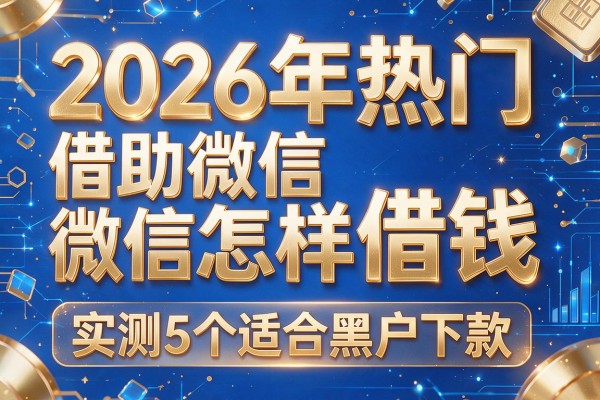 2026年热门借助微信怎样借钱，实测5个适合黑户下款的