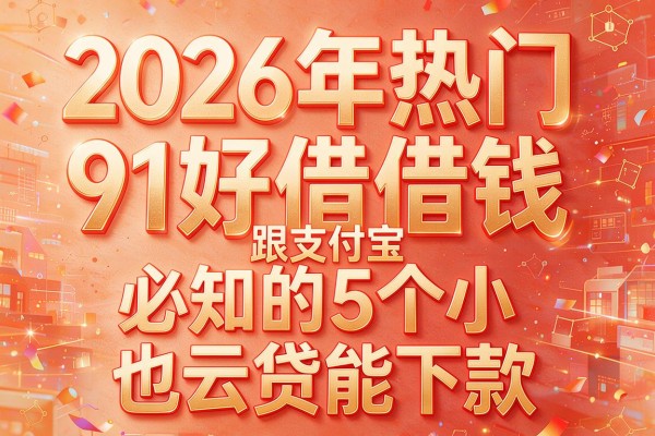 2026年热门91好借钱跟支付宝，必知的5个小也云贷能下款
