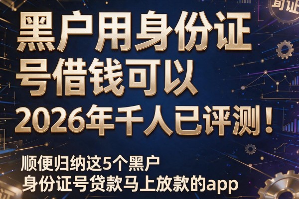 黑户用身份证号借钱可以2026年千人已评测!顺便归纳这5个黑户身份证号贷款马上放款的app