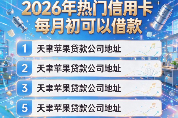 2026年热门信用卡每月初可以借款,给您梳理5个天津苹果贷款公司地址