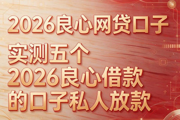 2026良心网贷口子,实测五个2026良心借款的口子私人放款