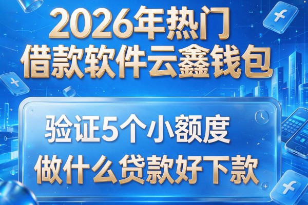 2026年热门借款软件云鑫钱包,验证5个小额度做什么贷款好下款