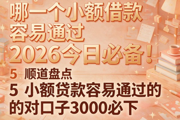 哪一个小额借款容易通过2026今日必备!顺道盘点5个小额贷款容易通过的对口子3000必下
