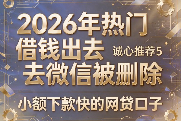 2026年热门借钱出去微信被删除，诚心推荐5个小额下款快的网贷口子