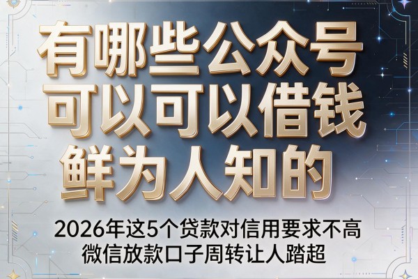 有哪些公众号可以借钱鲜为人知的，2026年这5个贷款对信用要求不高微信放款口子周转让人踏实