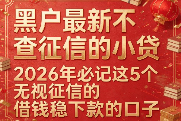 黑户最新不查征信的小贷，2026年必记这5个无视征信的借钱稳下款的口子