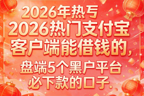 2026年热门支付宝客户端能借钱的,盘点5个黑户平台必下款的口子