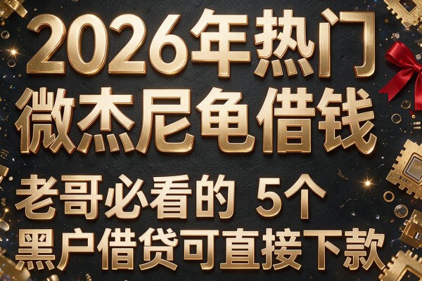 2026年热门微信杰尼龟借钱，老哥必看的5个黑户借贷可直接下款