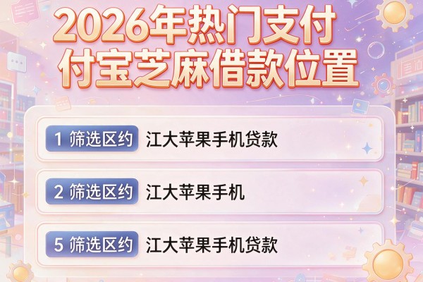2026年热门支付宝芝麻借款位置,筛选5个江大苹果手机贷款