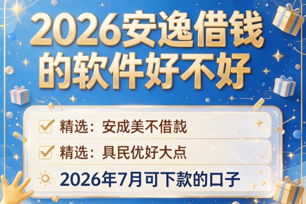 2026安逸借钱的软件好不好，精选5个2026年7月可下款的口子