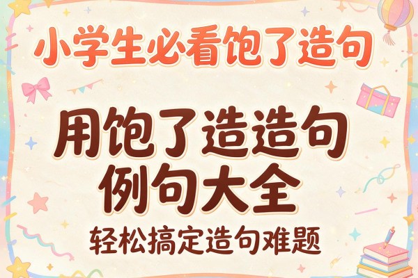 小学生必看饱了造句-用饱了造句例句大全轻松搞定造句难题