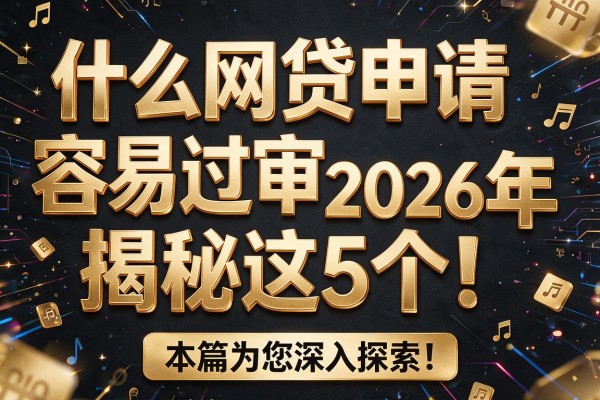 什么网贷申请容易过审2026年揭秘这5个！本篇为您深入探索！