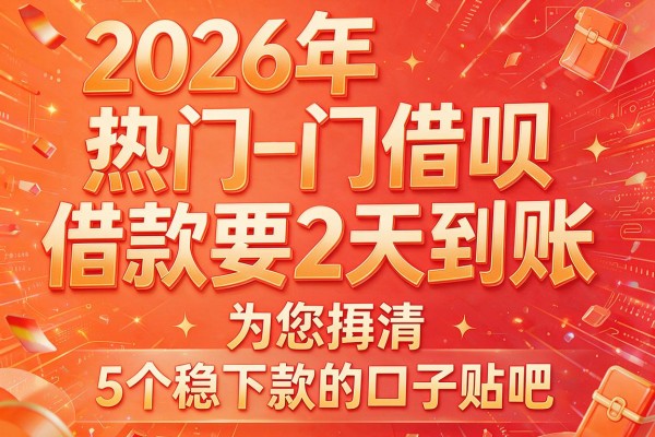 2026年热门借呗借款要2天到账,为您捋清5个稳下款的口子贴吧