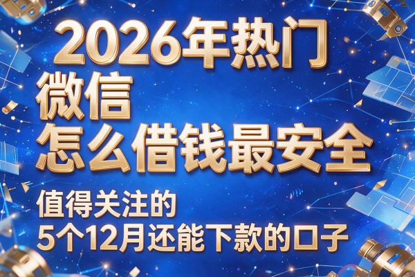 2026年热门微信怎幺借钱最安全,值得关注的5个12月还能下款的口子