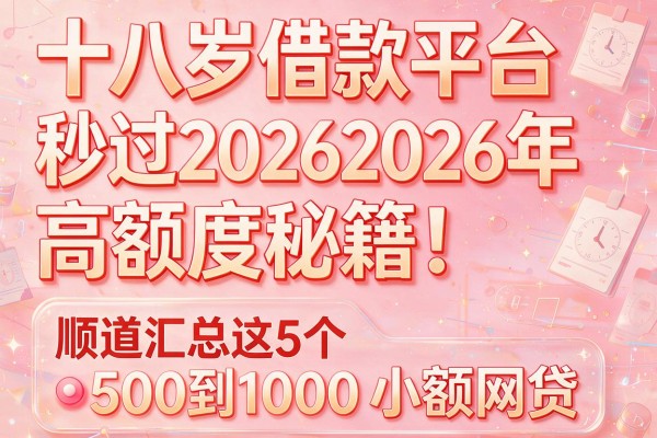 十八岁借款平台秒过20262026年高额度秘籍!顺道汇总这5个500到1000小额网贷