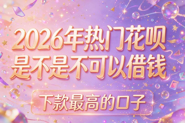 2026年热门花呗是不是不可以借钱,下款最高的口子
