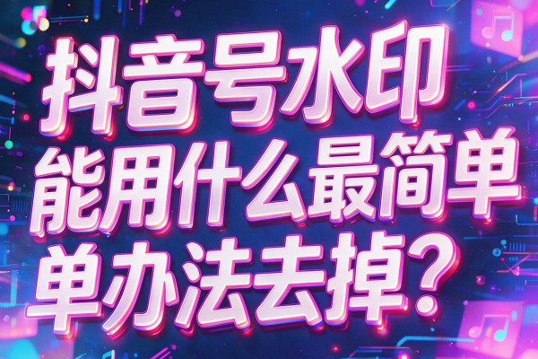 抖音号水印能用什么最简单办法去掉?