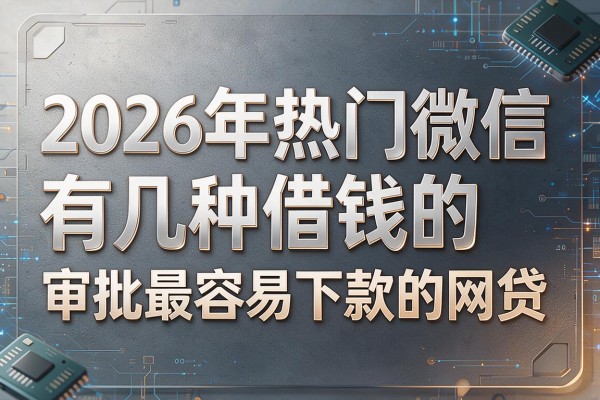 2026年热门微信有几种借钱的，审批最容易下款的网贷