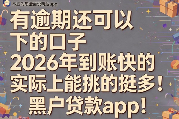 有逾期还可以下的口子2026年到账快的实际上能挑的挺多！，本文为您全面说明这五个黑户贷款app！