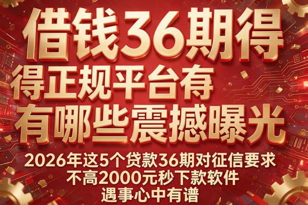 借钱36期得正规平台有哪些震撼曝光，2026年这5个贷款36期对征信要求不高2000元秒下款软件遇事心中有谱
