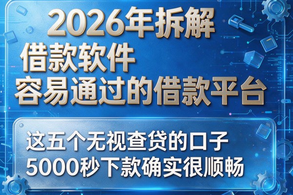 2026年拆解借款软件容易通过的借款平台,这五个无视查贷的口子5000秒下款确实很顺畅